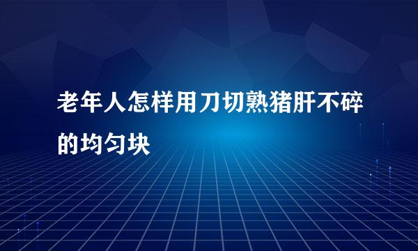 老年人怎样用刀切熟猪肝不碎的均匀块