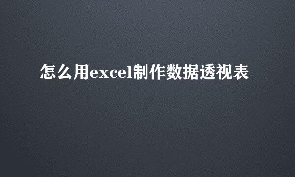 怎么用excel制作数据透视表