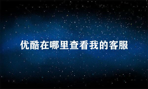 优酷在哪里查看我的客服