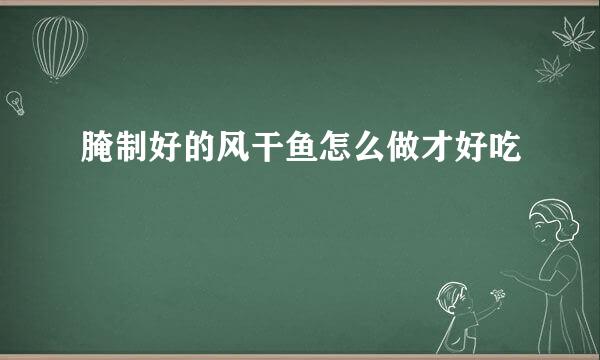 腌制好的风干鱼怎么做才好吃