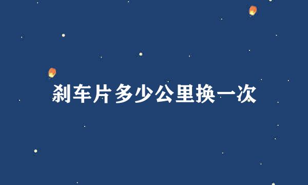 刹车片多少公里换一次
