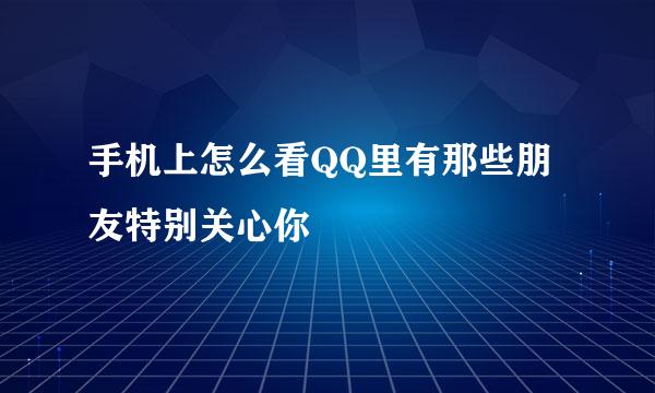 手机上怎么看QQ里有那些朋友特别关心你