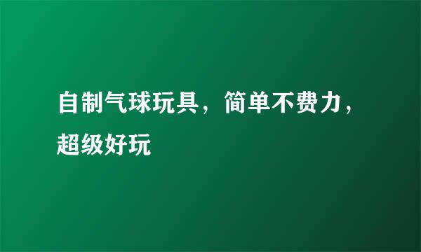 自制气球玩具，简单不费力，超级好玩