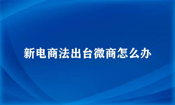 新电商法出台微商怎么办