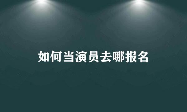 如何当演员去哪报名