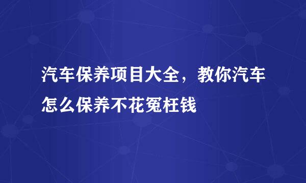 汽车保养项目大全，教你汽车怎么保养不花冤枉钱