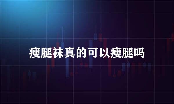 瘦腿袜真的可以瘦腿吗