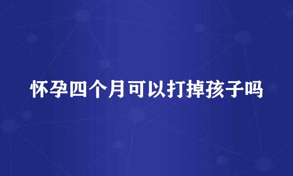 怀孕四个月可以打掉孩子吗