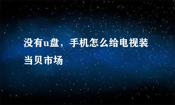 没有u盘，手机怎么给电视装当贝市场