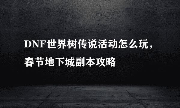 DNF世界树传说活动怎么玩，春节地下城副本攻略