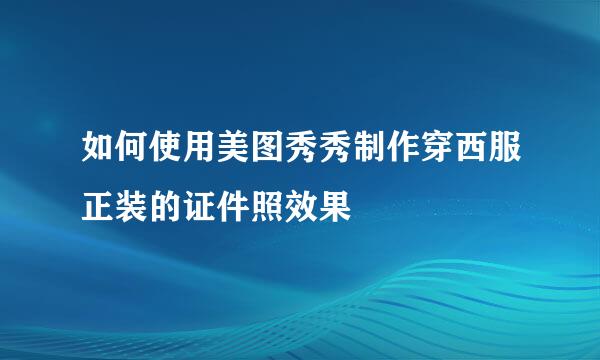 如何使用美图秀秀制作穿西服正装的证件照效果
