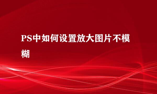 PS中如何设置放大图片不模糊