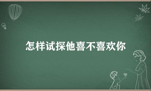 怎样试探他喜不喜欢你