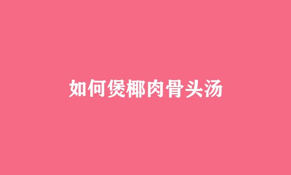 如何煲椰肉骨头汤