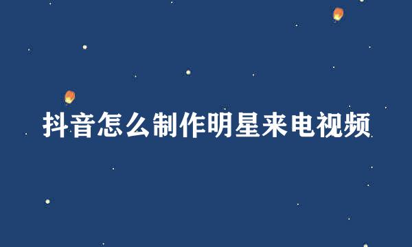 抖音怎么制作明星来电视频