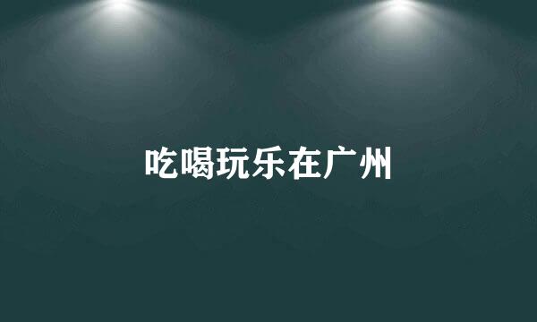 吃喝玩乐在广州
