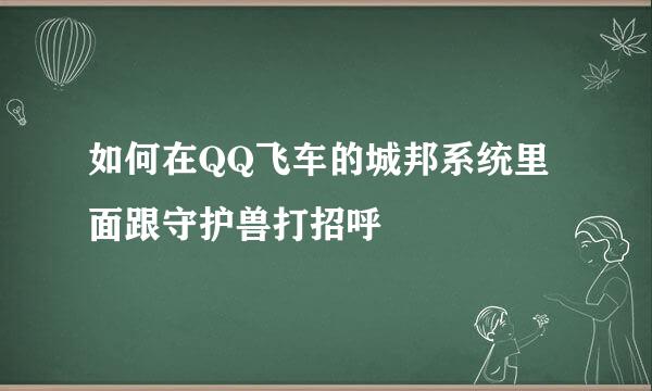 如何在QQ飞车的城邦系统里面跟守护兽打招呼