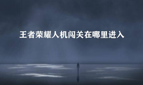 王者荣耀人机闯关在哪里进入