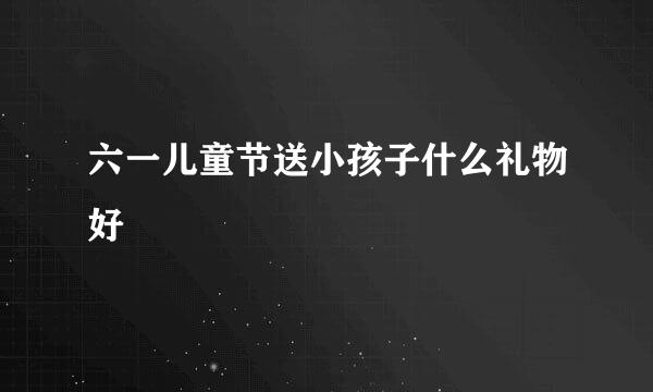六一儿童节送小孩子什么礼物好