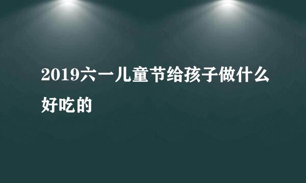 2019六一儿童节给孩子做什么好吃的