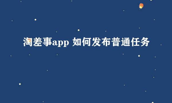 淘差事app 如何发布普通任务