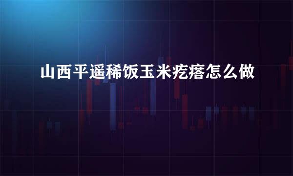 山西平遥稀饭玉米疙瘩怎么做