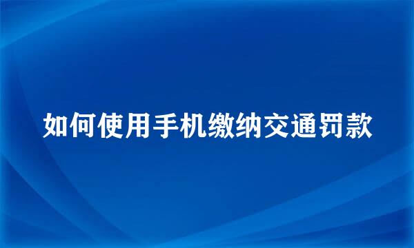 如何使用手机缴纳交通罚款