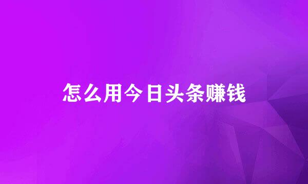怎么用今日头条赚钱