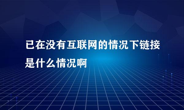 已在没有互联网的情况下链接是什么情况啊