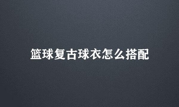 篮球复古球衣怎么搭配