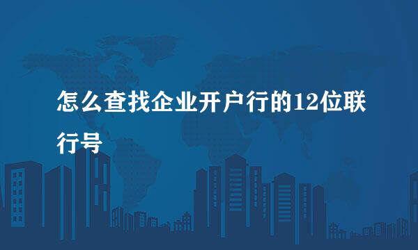 怎么查找企业开户行的12位联行号