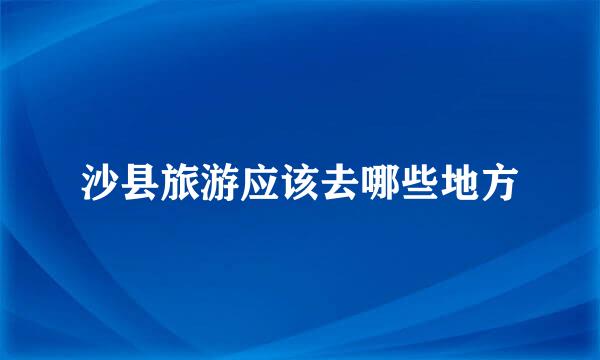 沙县旅游应该去哪些地方