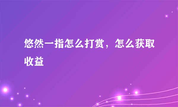 悠然一指怎么打赏，怎么获取收益