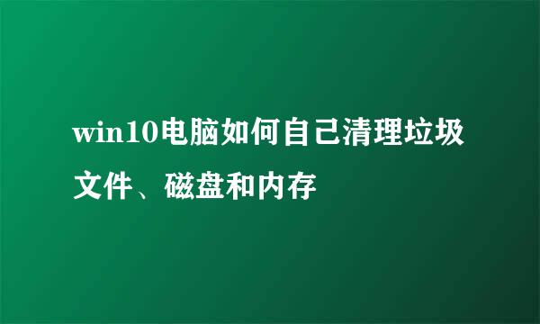 win10电脑如何自己清理垃圾文件、磁盘和内存