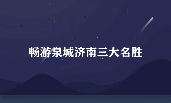 畅游泉城济南三大名胜