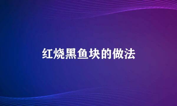 红烧黑鱼块的做法