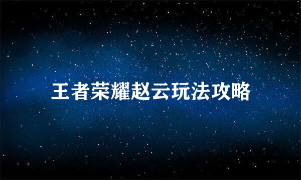 王者荣耀赵云玩法攻略