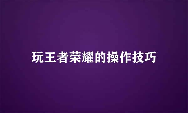 玩王者荣耀的操作技巧