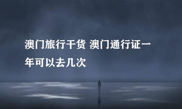 澳门旅行干货 澳门通行证一年可以去几次