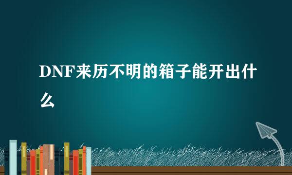 DNF来历不明的箱子能开出什么