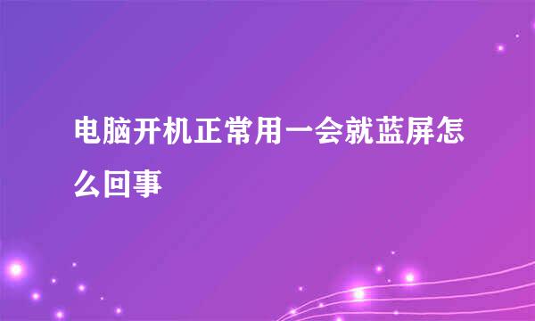 电脑开机正常用一会就蓝屏怎么回事