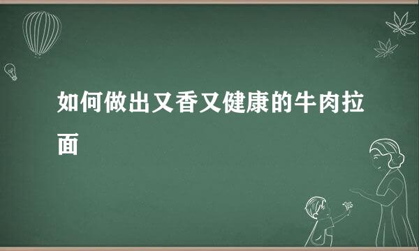 如何做出又香又健康的牛肉拉面