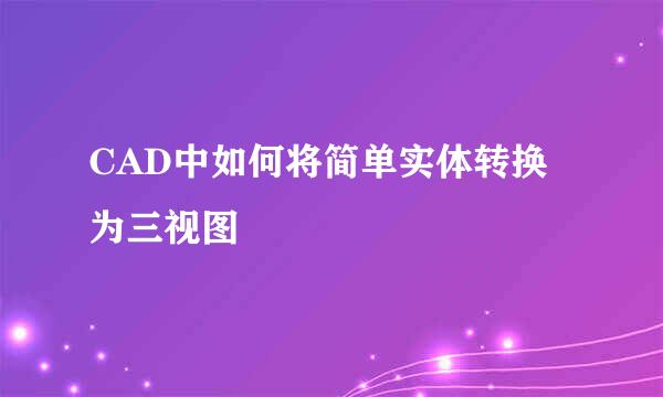 CAD中如何将简单实体转换为三视图