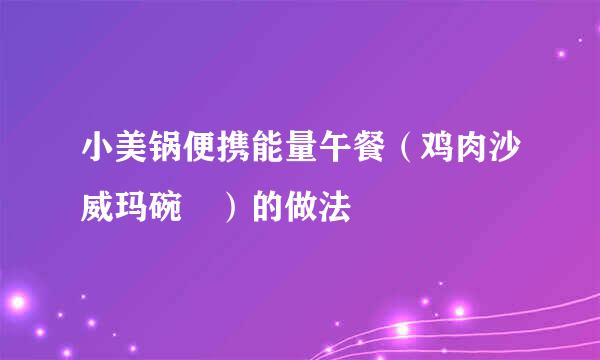 小美锅便携能量午餐（鸡肉沙威玛碗 ）的做法