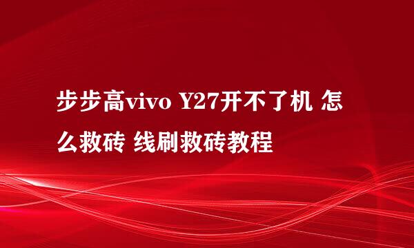 步步高vivo Y27开不了机 怎么救砖 线刷救砖教程