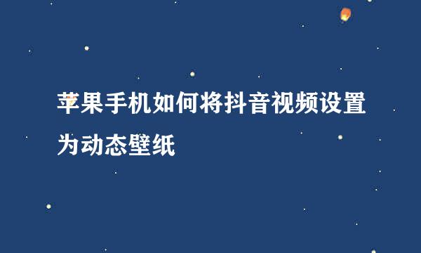 苹果手机如何将抖音视频设置为动态壁纸