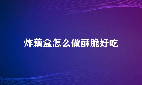 炸藕盒怎么做酥脆好吃