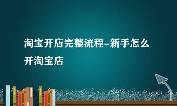 淘宝开店完整流程-新手怎么开淘宝店