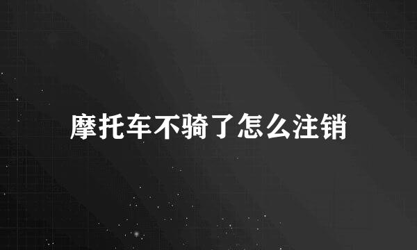 摩托车不骑了怎么注销