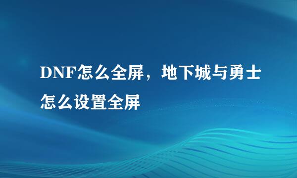 DNF怎么全屏，地下城与勇士怎么设置全屏
